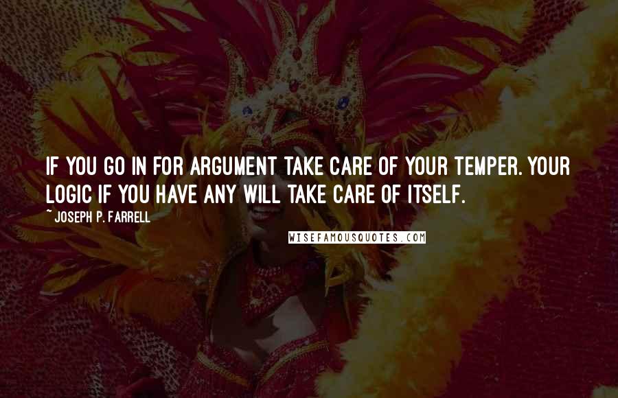 Joseph P. Farrell Quotes: If you go in for argument take care of your temper. Your logic if you have any will take care of itself.