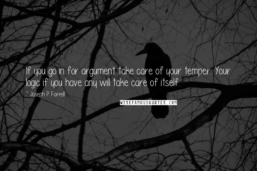 Joseph P. Farrell Quotes: If you go in for argument take care of your temper. Your logic if you have any will take care of itself.