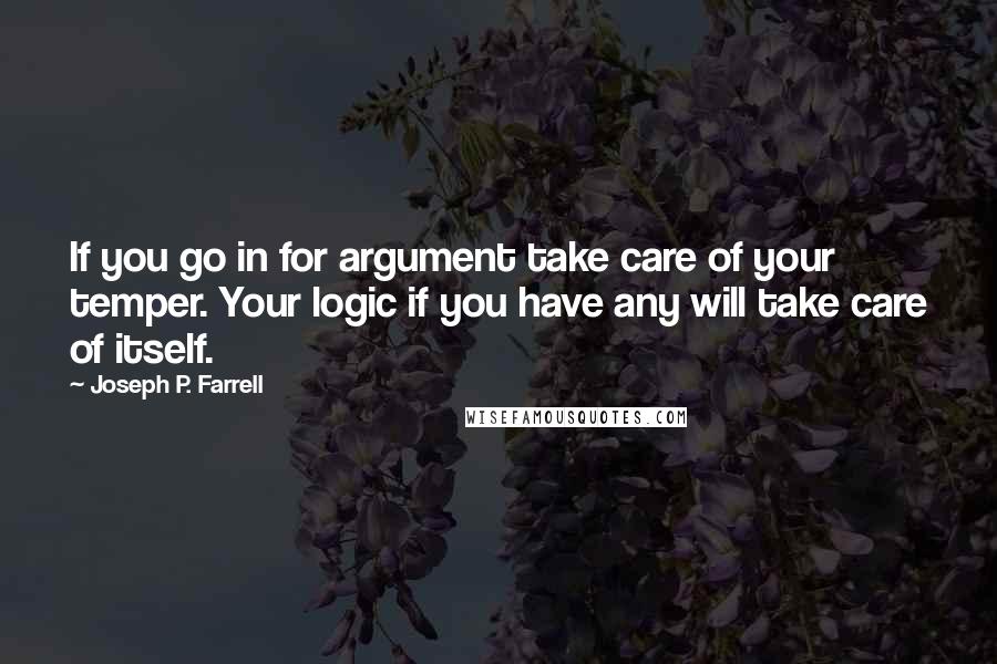 Joseph P. Farrell Quotes: If you go in for argument take care of your temper. Your logic if you have any will take care of itself.