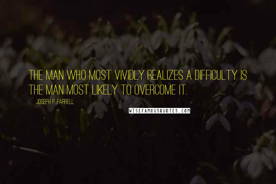 Joseph P. Farrell Quotes: The man who most vividly realizes a difficulty is the man most likely to overcome it.