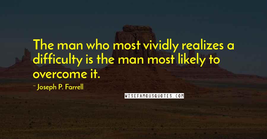 Joseph P. Farrell Quotes: The man who most vividly realizes a difficulty is the man most likely to overcome it.