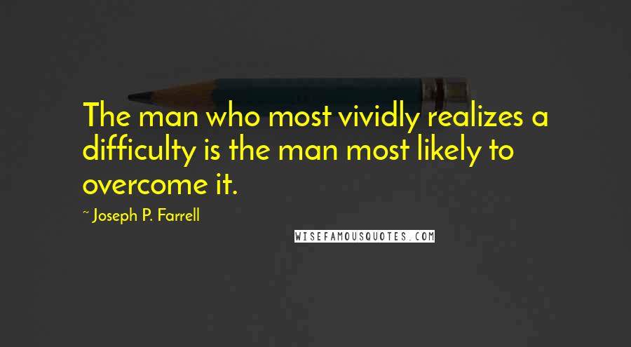 Joseph P. Farrell Quotes: The man who most vividly realizes a difficulty is the man most likely to overcome it.