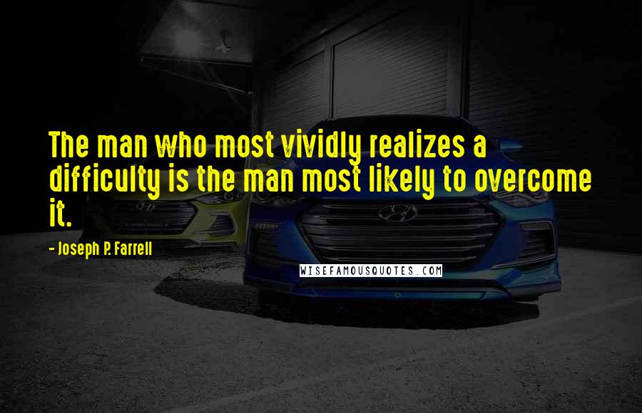 Joseph P. Farrell Quotes: The man who most vividly realizes a difficulty is the man most likely to overcome it.