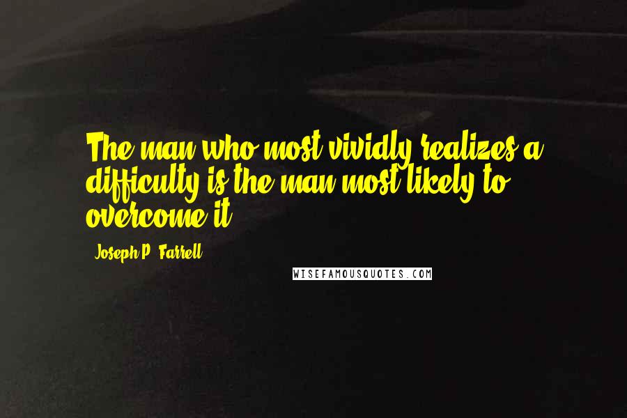 Joseph P. Farrell Quotes: The man who most vividly realizes a difficulty is the man most likely to overcome it.