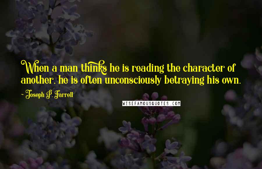 Joseph P. Farrell Quotes: When a man thinks he is reading the character of another, he is often unconsciously betraying his own.