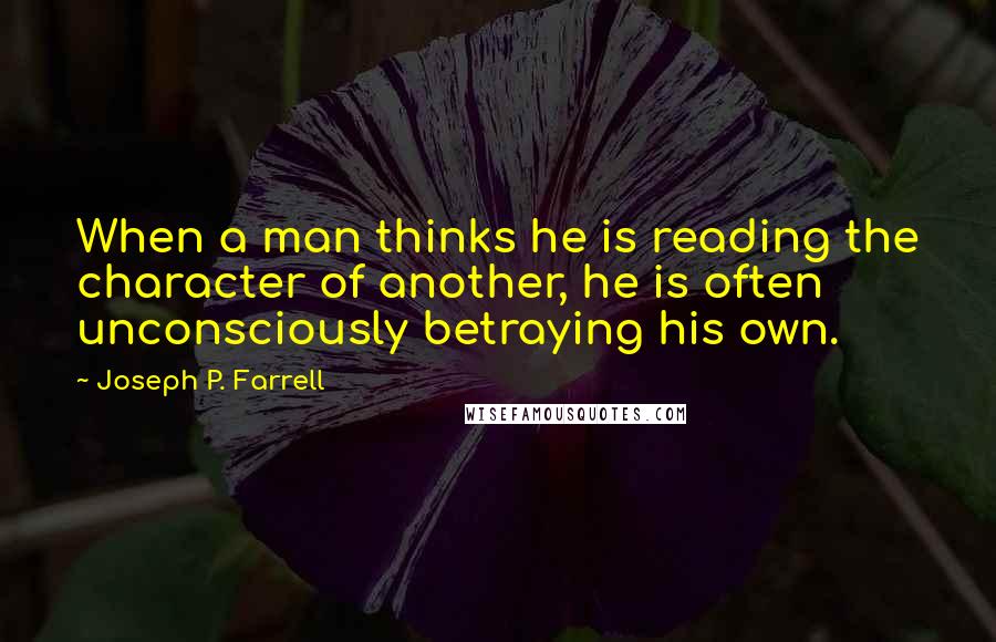 Joseph P. Farrell Quotes: When a man thinks he is reading the character of another, he is often unconsciously betraying his own.