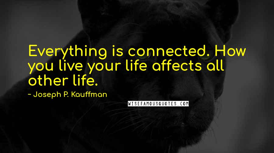 Joseph P. Kauffman Quotes: Everything is connected. How you live your life affects all other life.