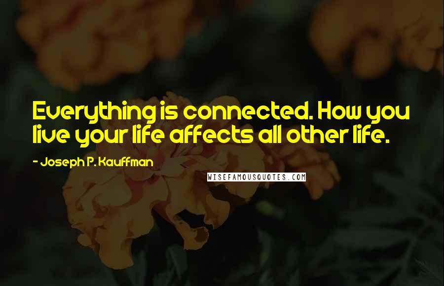 Joseph P. Kauffman Quotes: Everything is connected. How you live your life affects all other life.