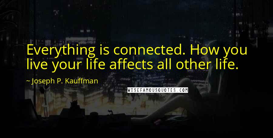 Joseph P. Kauffman Quotes: Everything is connected. How you live your life affects all other life.