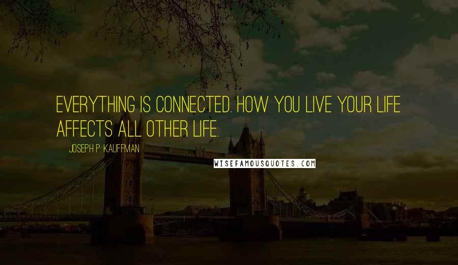 Joseph P. Kauffman Quotes: Everything is connected. How you live your life affects all other life.