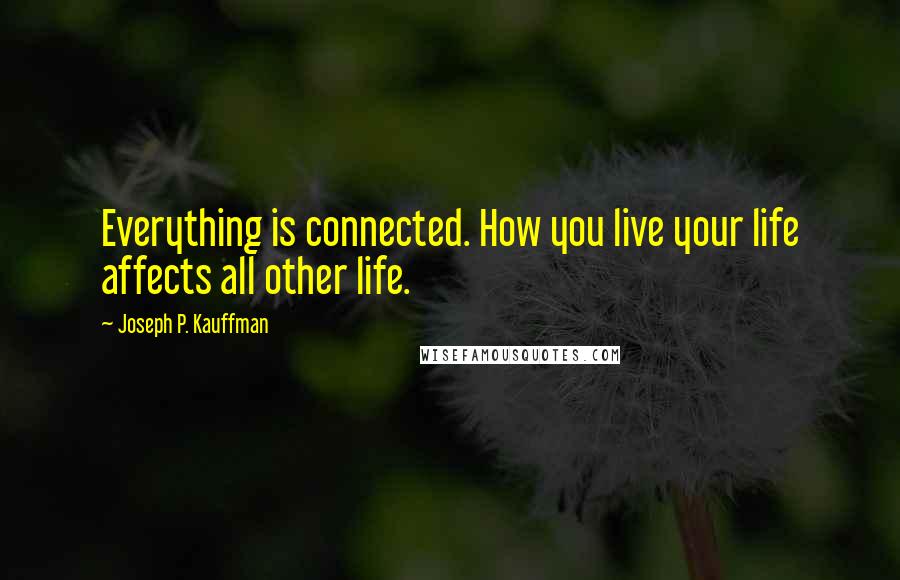 Joseph P. Kauffman Quotes: Everything is connected. How you live your life affects all other life.