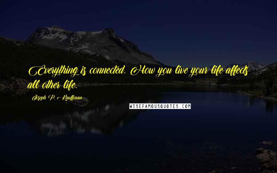 Joseph P. Kauffman Quotes: Everything is connected. How you live your life affects all other life.