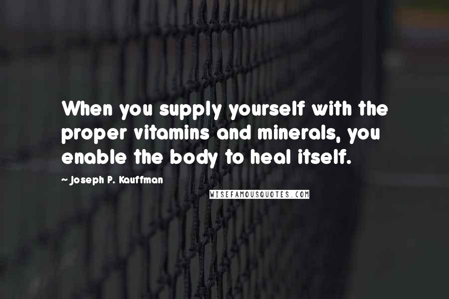 Joseph P. Kauffman Quotes: When you supply yourself with the proper vitamins and minerals, you enable the body to heal itself.