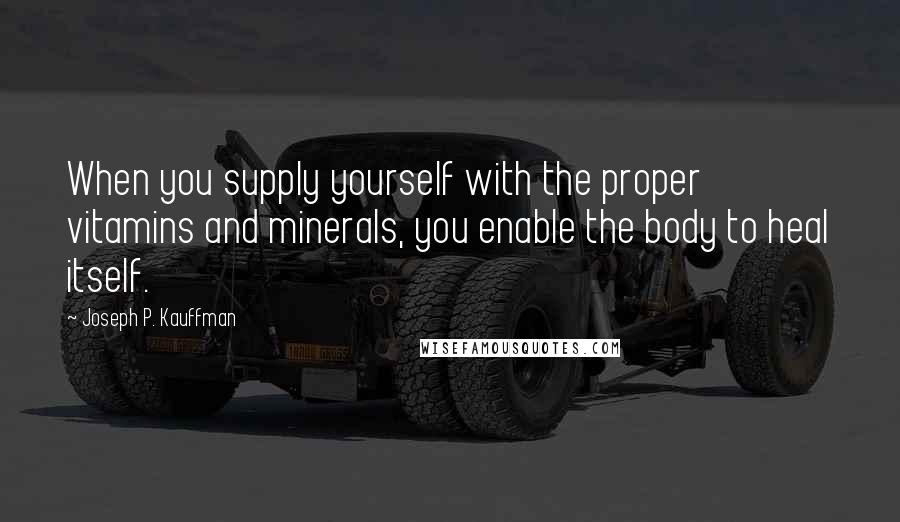 Joseph P. Kauffman Quotes: When you supply yourself with the proper vitamins and minerals, you enable the body to heal itself.