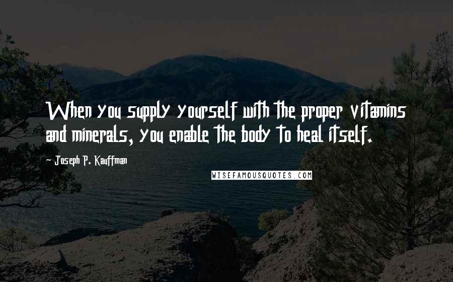 Joseph P. Kauffman Quotes: When you supply yourself with the proper vitamins and minerals, you enable the body to heal itself.