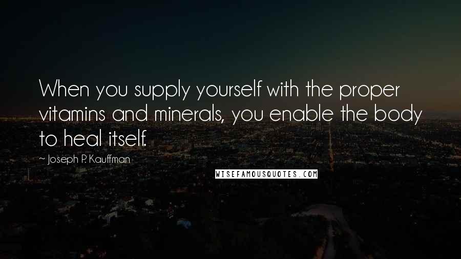 Joseph P. Kauffman Quotes: When you supply yourself with the proper vitamins and minerals, you enable the body to heal itself.