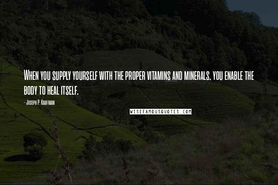 Joseph P. Kauffman Quotes: When you supply yourself with the proper vitamins and minerals, you enable the body to heal itself.