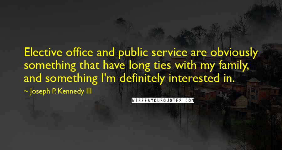 Joseph P. Kennedy III Quotes: Elective office and public service are obviously something that have long ties with my family, and something I'm definitely interested in.