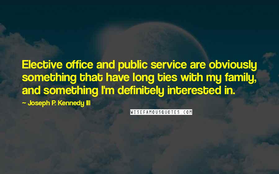 Joseph P. Kennedy III Quotes: Elective office and public service are obviously something that have long ties with my family, and something I'm definitely interested in.