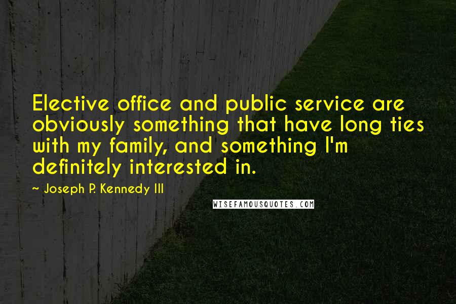 Joseph P. Kennedy III Quotes: Elective office and public service are obviously something that have long ties with my family, and something I'm definitely interested in.