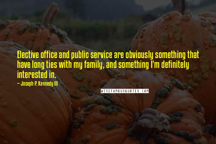 Joseph P. Kennedy III Quotes: Elective office and public service are obviously something that have long ties with my family, and something I'm definitely interested in.