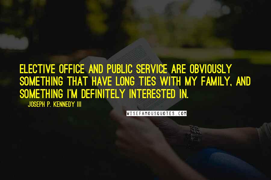 Joseph P. Kennedy III Quotes: Elective office and public service are obviously something that have long ties with my family, and something I'm definitely interested in.