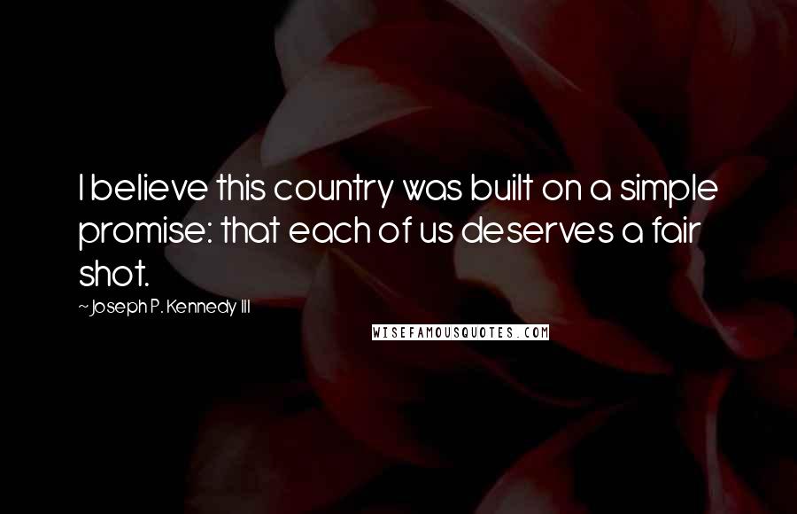 Joseph P. Kennedy III Quotes: I believe this country was built on a simple promise: that each of us deserves a fair shot.