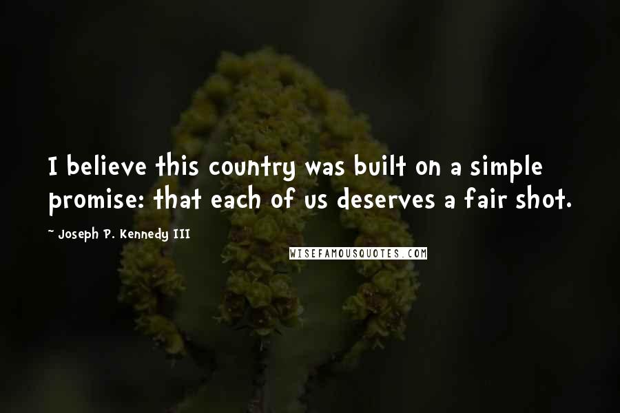 Joseph P. Kennedy III Quotes: I believe this country was built on a simple promise: that each of us deserves a fair shot.