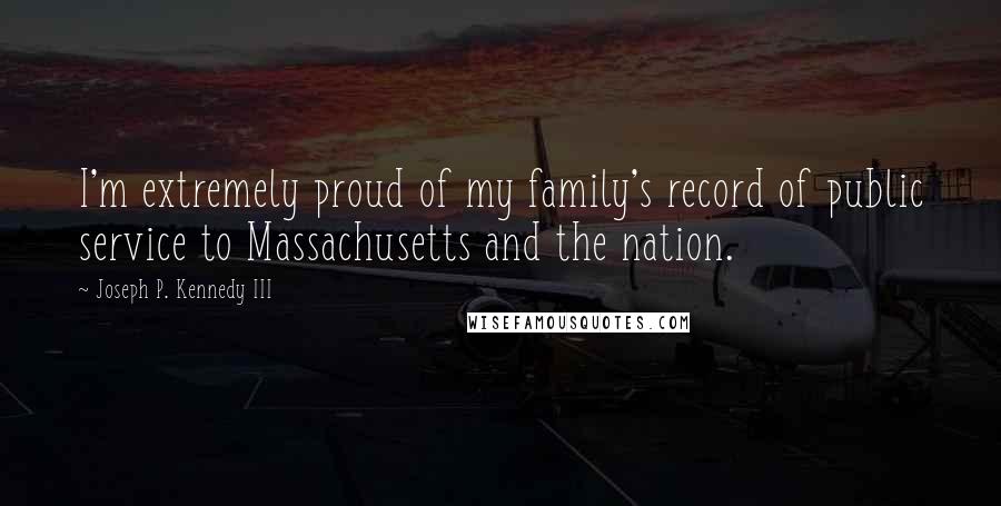 Joseph P. Kennedy III Quotes: I'm extremely proud of my family's record of public service to Massachusetts and the nation.