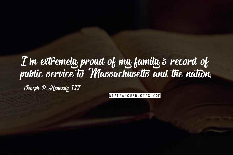 Joseph P. Kennedy III Quotes: I'm extremely proud of my family's record of public service to Massachusetts and the nation.