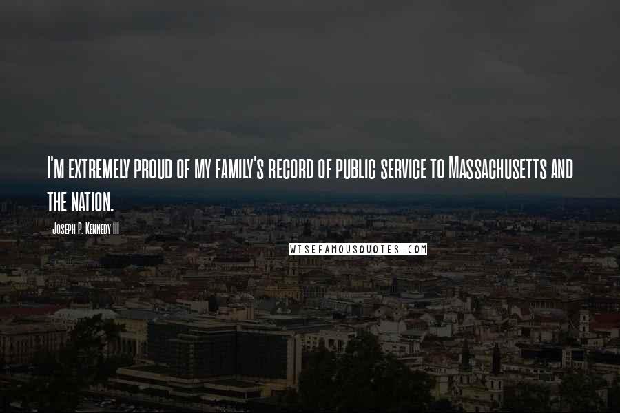 Joseph P. Kennedy III Quotes: I'm extremely proud of my family's record of public service to Massachusetts and the nation.