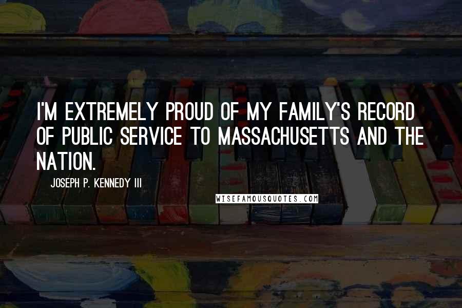 Joseph P. Kennedy III Quotes: I'm extremely proud of my family's record of public service to Massachusetts and the nation.