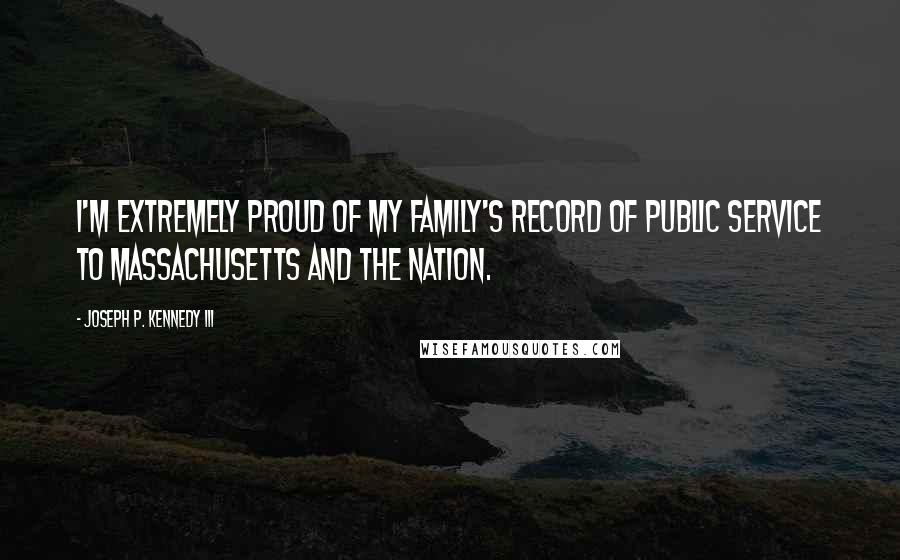 Joseph P. Kennedy III Quotes: I'm extremely proud of my family's record of public service to Massachusetts and the nation.