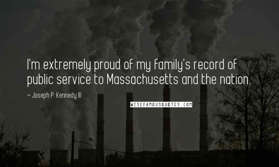 Joseph P. Kennedy III Quotes: I'm extremely proud of my family's record of public service to Massachusetts and the nation.