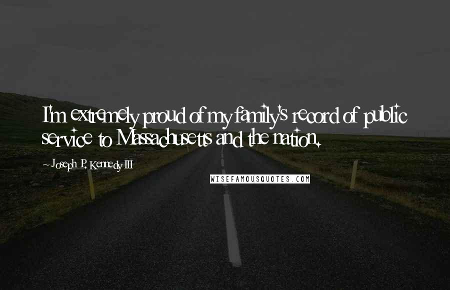 Joseph P. Kennedy III Quotes: I'm extremely proud of my family's record of public service to Massachusetts and the nation.