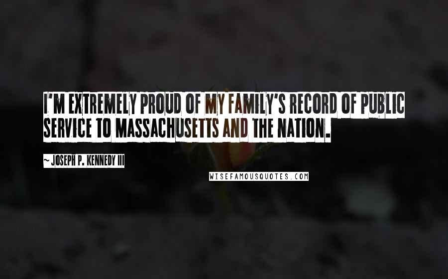 Joseph P. Kennedy III Quotes: I'm extremely proud of my family's record of public service to Massachusetts and the nation.