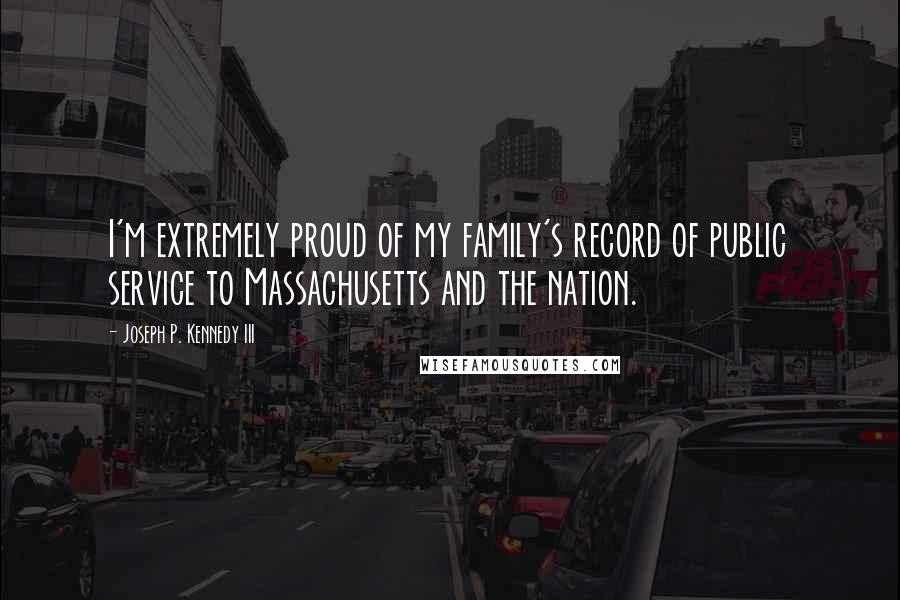 Joseph P. Kennedy III Quotes: I'm extremely proud of my family's record of public service to Massachusetts and the nation.