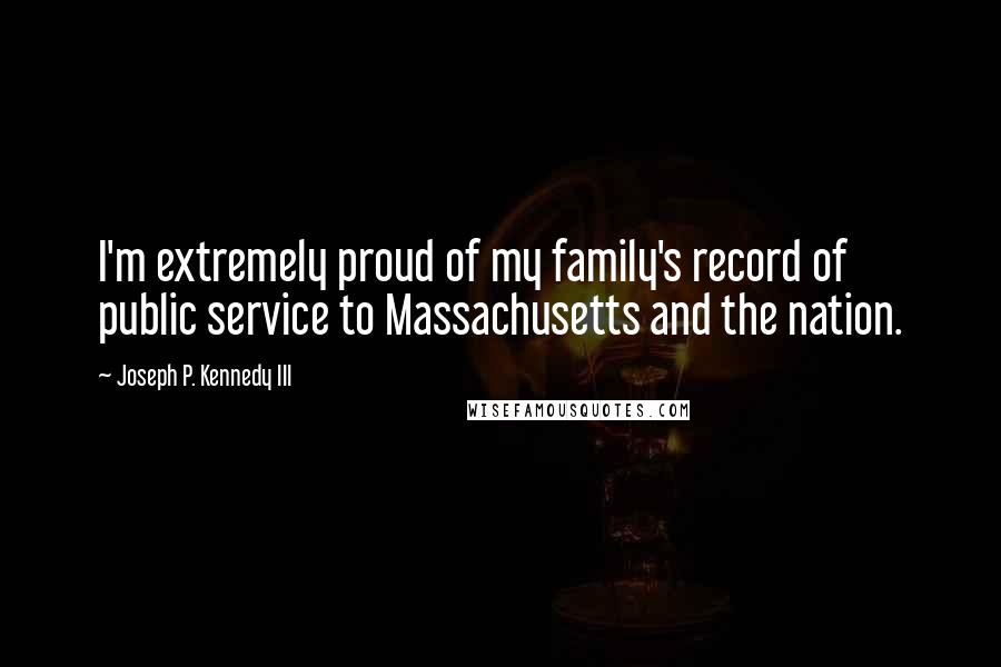 Joseph P. Kennedy III Quotes: I'm extremely proud of my family's record of public service to Massachusetts and the nation.