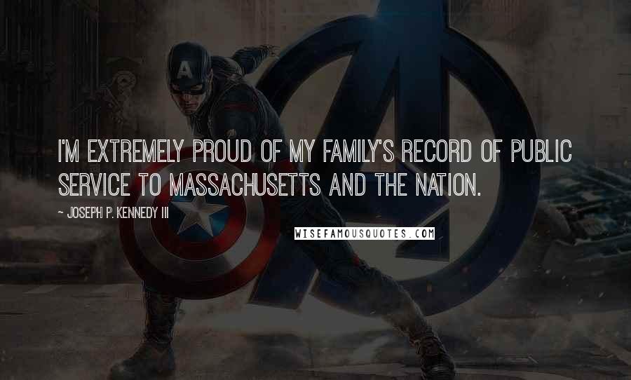 Joseph P. Kennedy III Quotes: I'm extremely proud of my family's record of public service to Massachusetts and the nation.