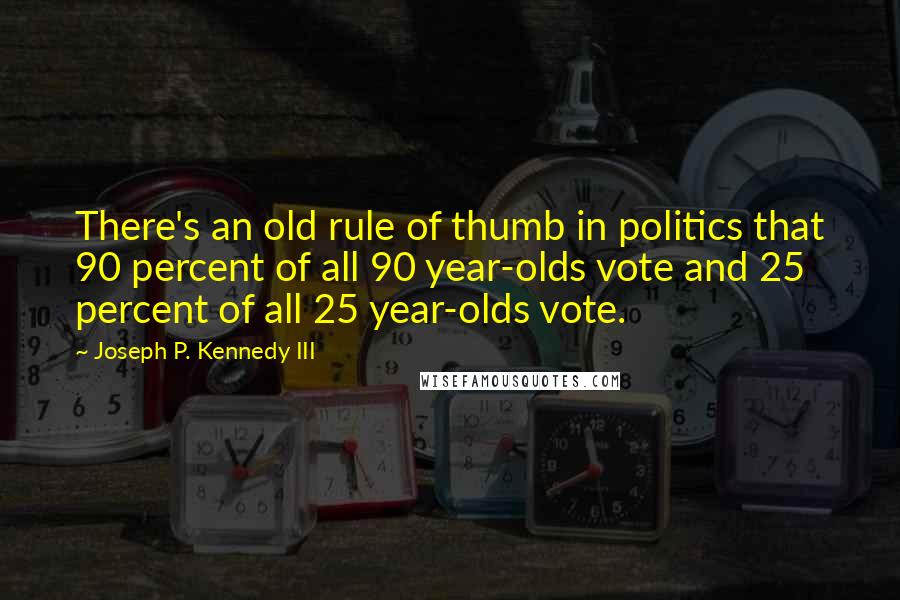 Joseph P. Kennedy III Quotes: There's an old rule of thumb in politics that 90 percent of all 90 year-olds vote and 25 percent of all 25 year-olds vote.