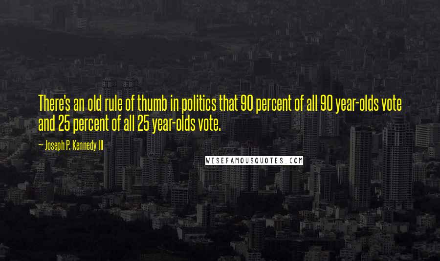 Joseph P. Kennedy III Quotes: There's an old rule of thumb in politics that 90 percent of all 90 year-olds vote and 25 percent of all 25 year-olds vote.