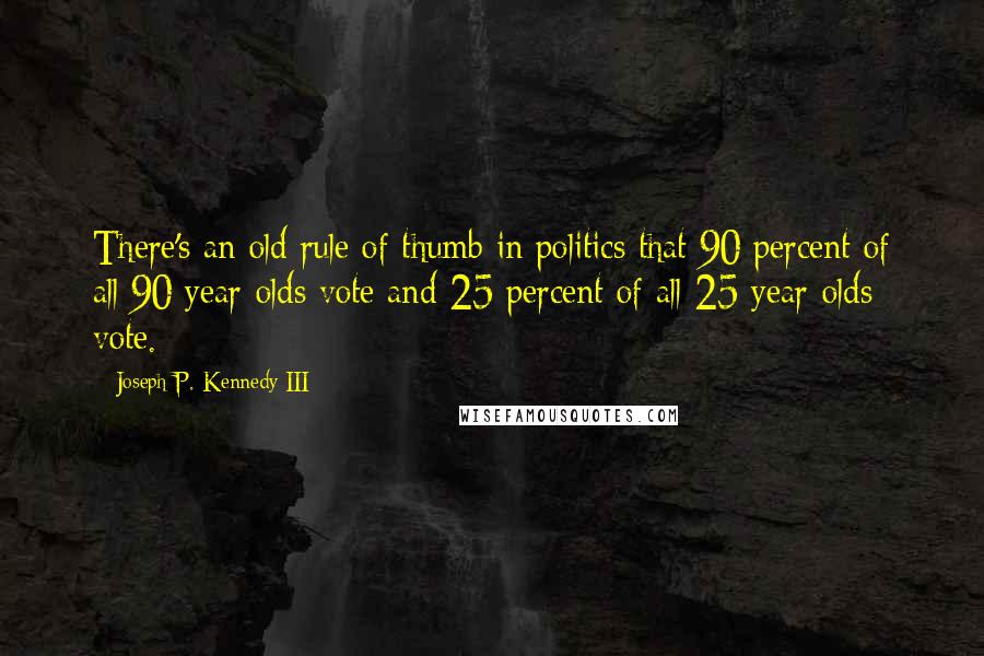 Joseph P. Kennedy III Quotes: There's an old rule of thumb in politics that 90 percent of all 90 year-olds vote and 25 percent of all 25 year-olds vote.