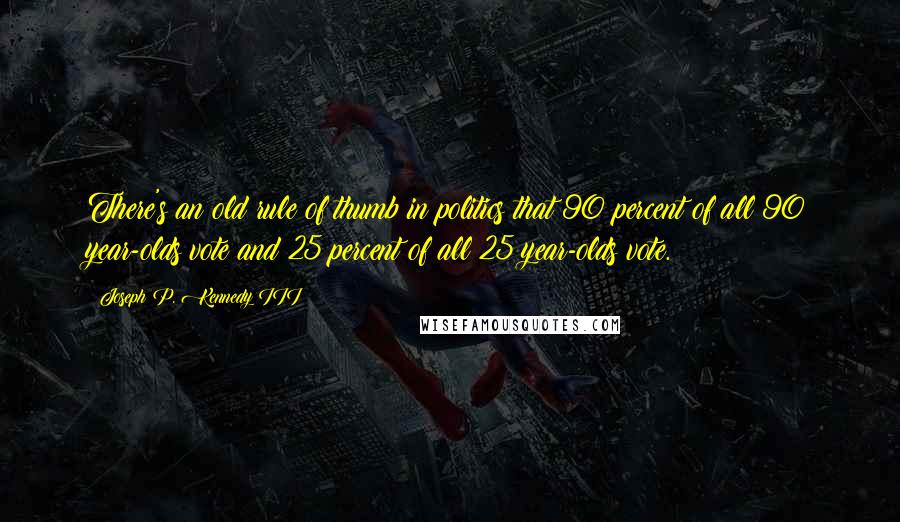 Joseph P. Kennedy III Quotes: There's an old rule of thumb in politics that 90 percent of all 90 year-olds vote and 25 percent of all 25 year-olds vote.