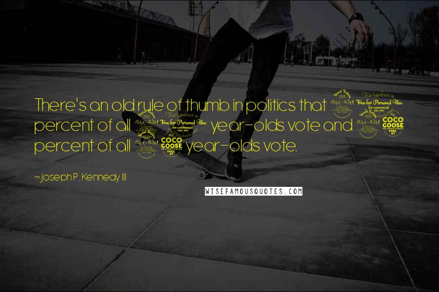 Joseph P. Kennedy III Quotes: There's an old rule of thumb in politics that 90 percent of all 90 year-olds vote and 25 percent of all 25 year-olds vote.