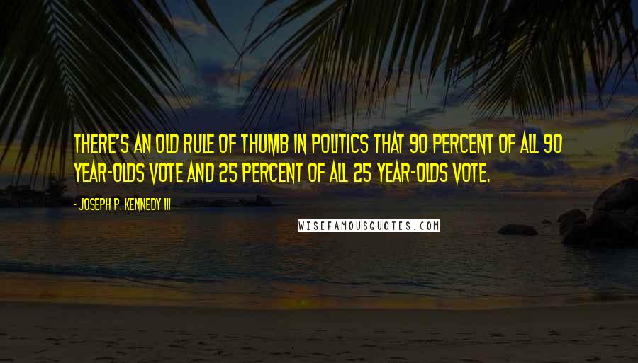 Joseph P. Kennedy III Quotes: There's an old rule of thumb in politics that 90 percent of all 90 year-olds vote and 25 percent of all 25 year-olds vote.