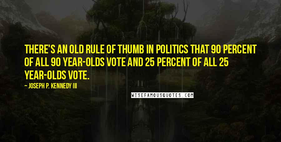 Joseph P. Kennedy III Quotes: There's an old rule of thumb in politics that 90 percent of all 90 year-olds vote and 25 percent of all 25 year-olds vote.