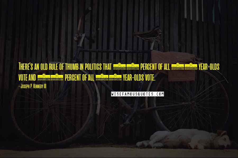 Joseph P. Kennedy III Quotes: There's an old rule of thumb in politics that 90 percent of all 90 year-olds vote and 25 percent of all 25 year-olds vote.