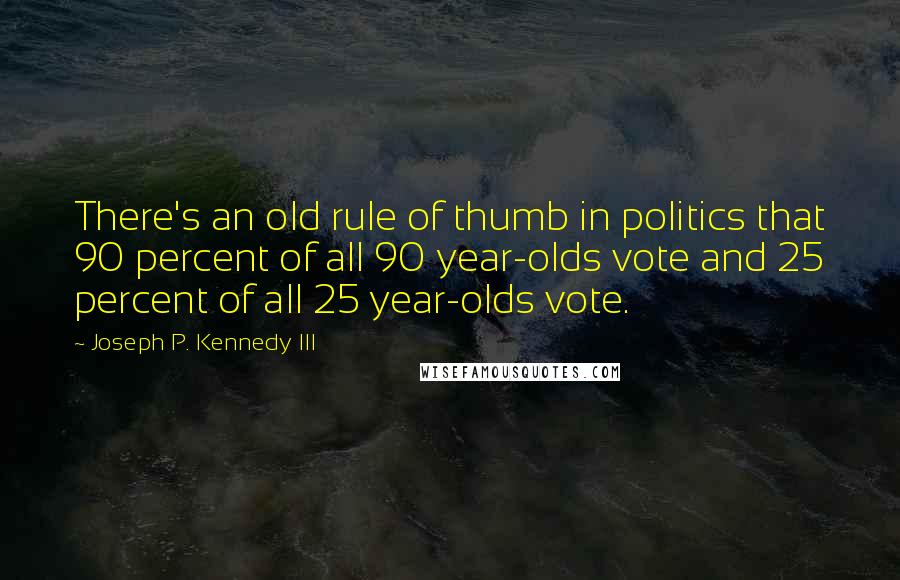 Joseph P. Kennedy III Quotes: There's an old rule of thumb in politics that 90 percent of all 90 year-olds vote and 25 percent of all 25 year-olds vote.