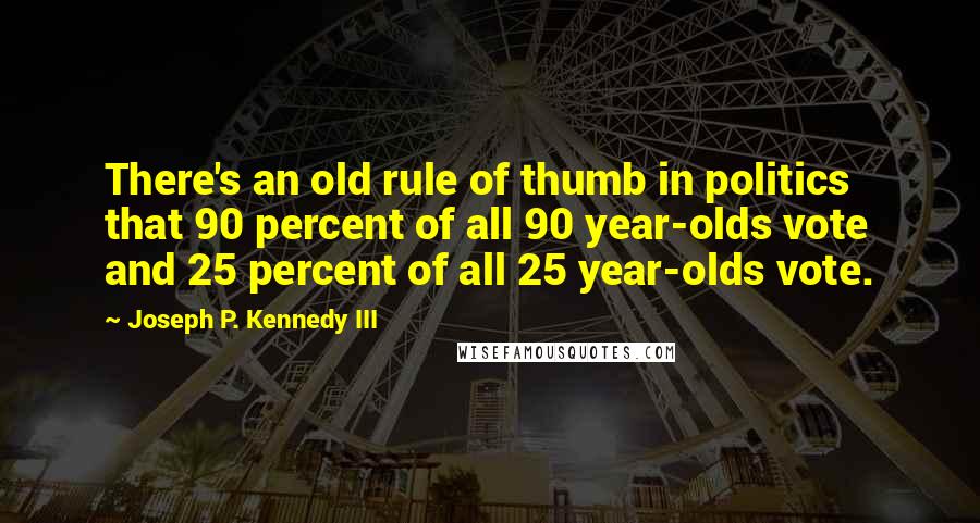 Joseph P. Kennedy III Quotes: There's an old rule of thumb in politics that 90 percent of all 90 year-olds vote and 25 percent of all 25 year-olds vote.