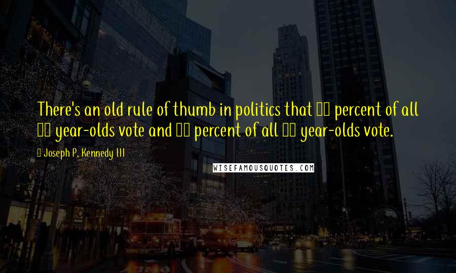 Joseph P. Kennedy III Quotes: There's an old rule of thumb in politics that 90 percent of all 90 year-olds vote and 25 percent of all 25 year-olds vote.